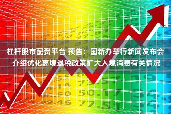 杠杆股市配资平台 预告：国新办举行新闻发布会 介绍优化离境退税政策扩大入境消费有关情况