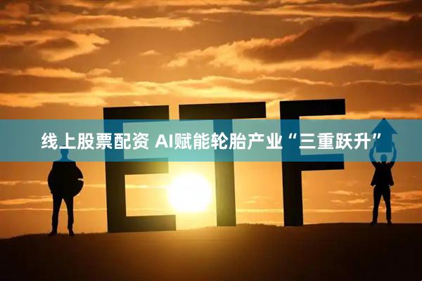 线上股票配资 AI赋能轮胎产业“三重跃升”