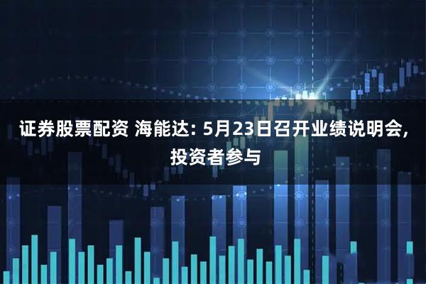 证券股票配资 海能达: 5月23日召开业绩说明会, 投资者参与