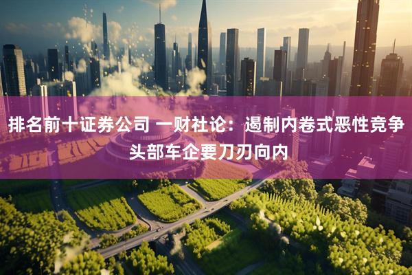 排名前十证券公司 一财社论：遏制内卷式恶性竞争 头部车企要刀刃向内