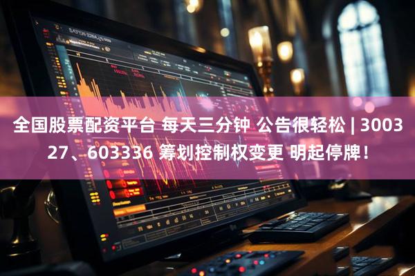 全国股票配资平台 每天三分钟 公告很轻松 | 300327、603336 筹划控制权变更 明起停牌！