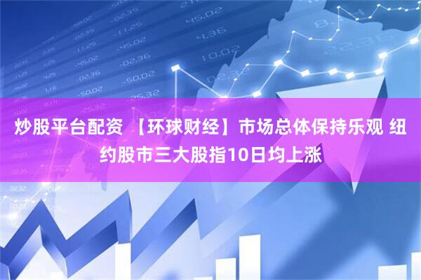 炒股平台配资 【环球财经】市场总体保持乐观 纽约股市三大股指10日均上涨