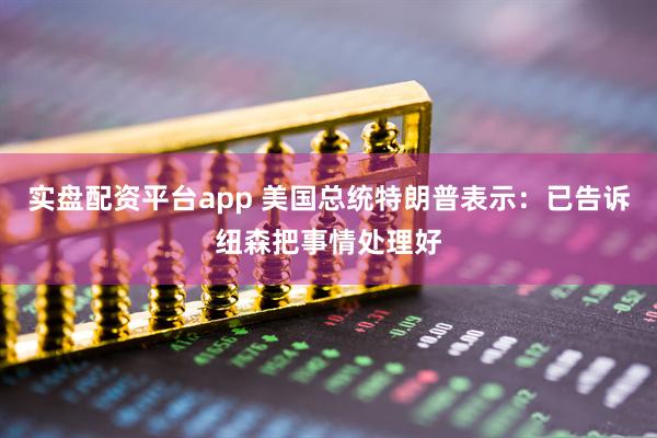 实盘配资平台app 美国总统特朗普表示：已告诉纽森把事情处理好