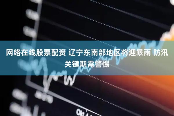 网络在线股票配资 辽宁东南部地区将迎暴雨 防汛关键期需警惕