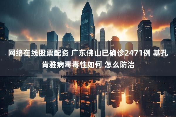 网络在线股票配资 广东佛山已确诊2471例 基孔肯雅病毒毒性如何 怎么防治