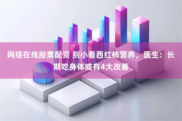 网络在线股票配资 别小看西红柿营养，医生：长期吃身体或有4大改善
