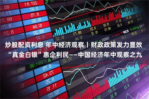 炒股配资利息 年中经济观察丨财政政策发力显效 “真金白银”惠企利民——中国经济年中观察之九