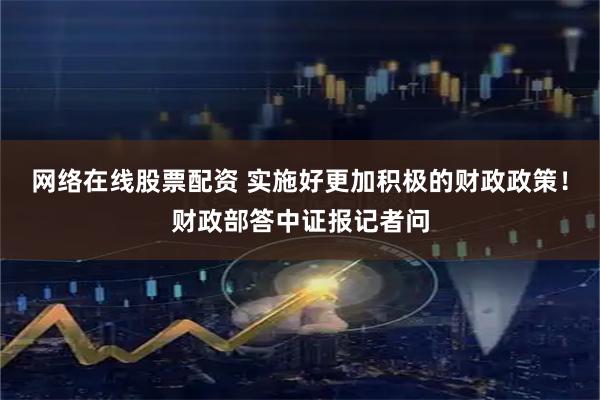 网络在线股票配资 实施好更加积极的财政政策！财政部答中证报记者问