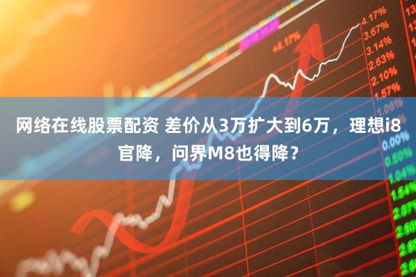 网络在线股票配资 差价从3万扩大到6万，理想i8官降，问界M8也得降？