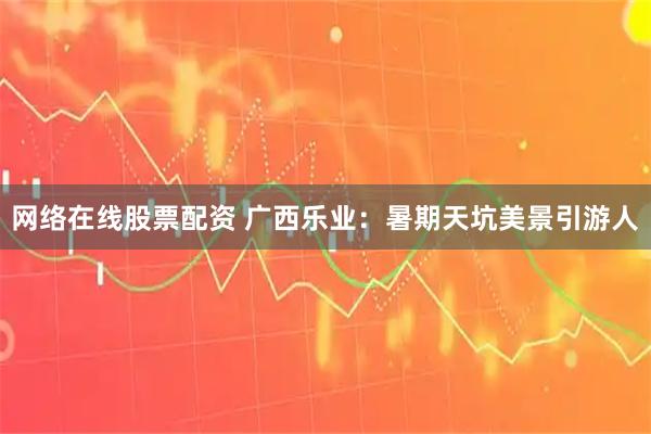 网络在线股票配资 广西乐业：暑期天坑美景引游人