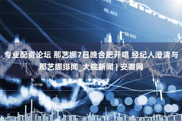 专业配资论坛 那艺娜7日晚合肥开唱 经纪人澄清与那艺娜绯闻_大皖新闻 | 安徽网