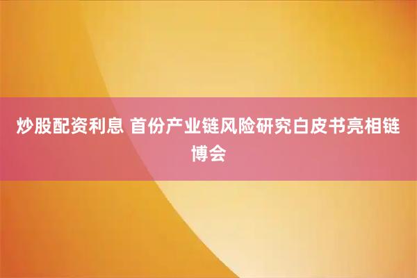 炒股配资利息 首份产业链风险研究白皮书亮相链博会