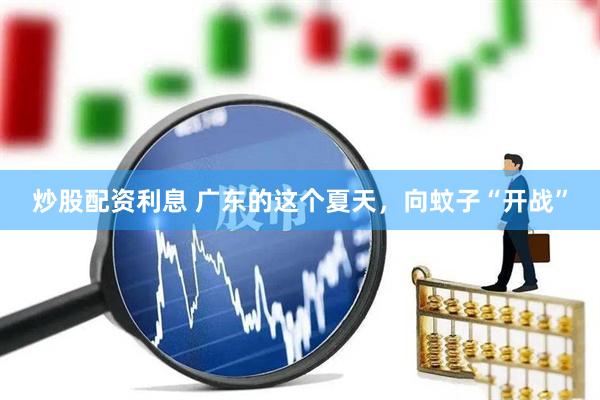炒股配资利息 广东的这个夏天，向蚊子“开战”