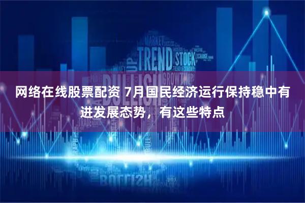 网络在线股票配资 7月国民经济运行保持稳中有进发展态势，有这些特点