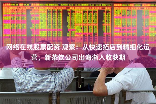 网络在线股票配资 观察：从快速拓店到精细化运营，新茶饮公司出海渐入收获期