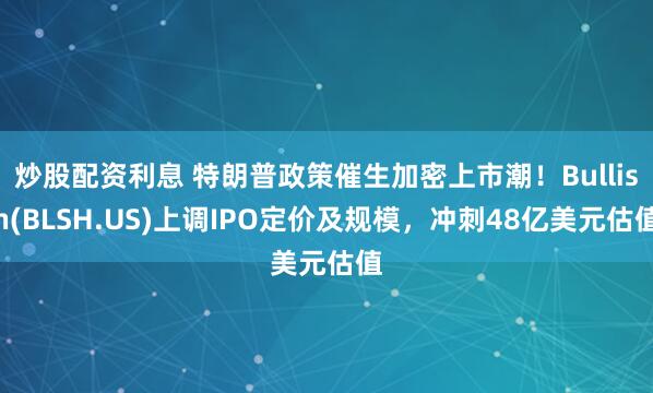 炒股配资利息 特朗普政策催生加密上市潮！Bullish(BLSH.US)上调IPO定价及规模，冲刺48亿美元估值