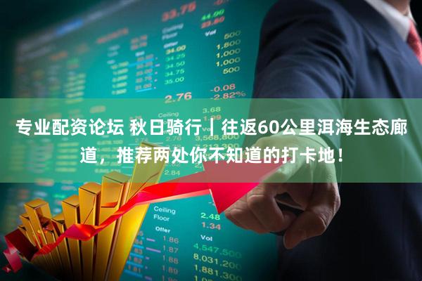 专业配资论坛 秋日骑行｜往返60公里洱海生态廊道，推荐两处你不知道的打卡地！
