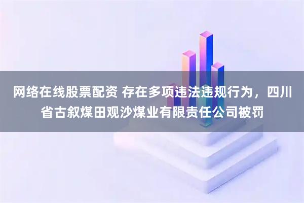 网络在线股票配资 存在多项违法违规行为，四川省古叙煤田观沙煤业有限责任公司被罚