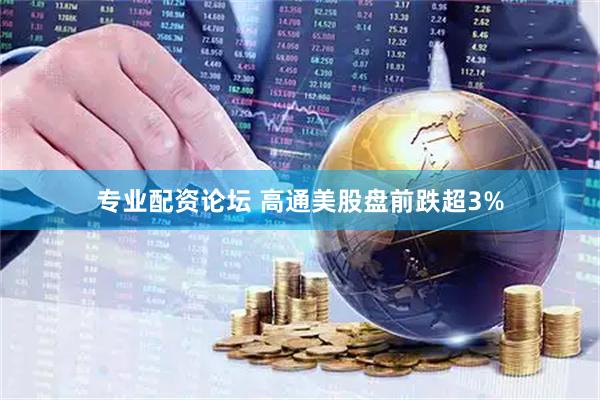 专业配资论坛 高通美股盘前跌超3%
