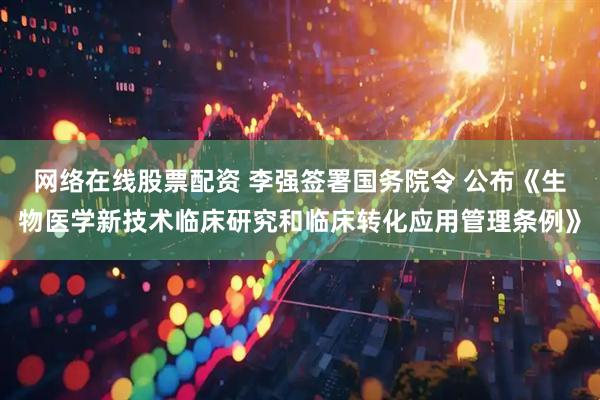 网络在线股票配资 李强签署国务院令 公布《生物医学新技术临床研究和临床转化应用管理条例》