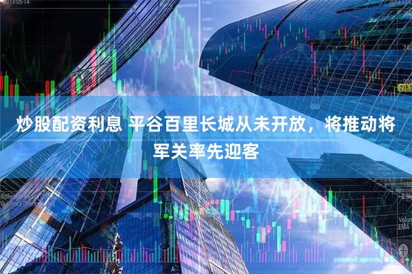 炒股配资利息 平谷百里长城从未开放，将推动将军关率先迎客