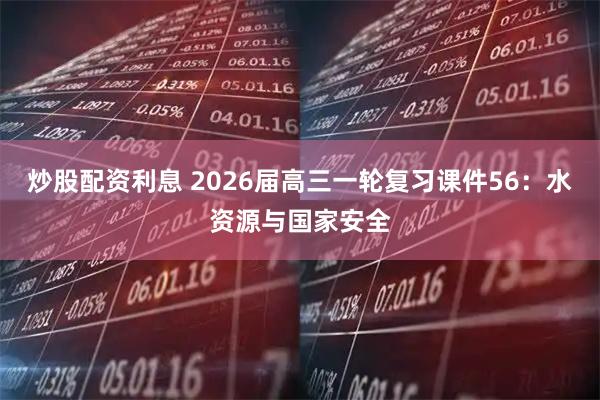 炒股配资利息 2026届高三一轮复习课件56：水资源与国家安全