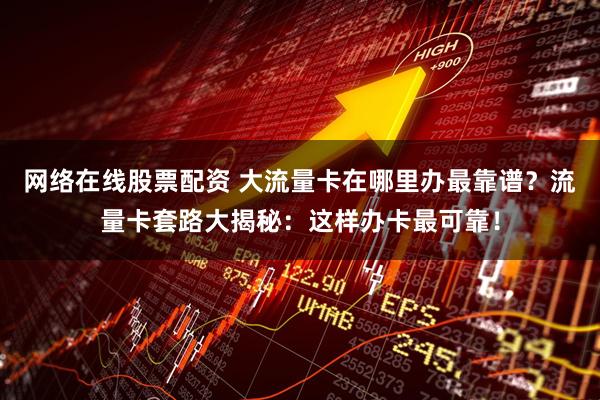 网络在线股票配资 大流量卡在哪里办最靠谱？流量卡套路大揭秘：这样办卡最可靠！