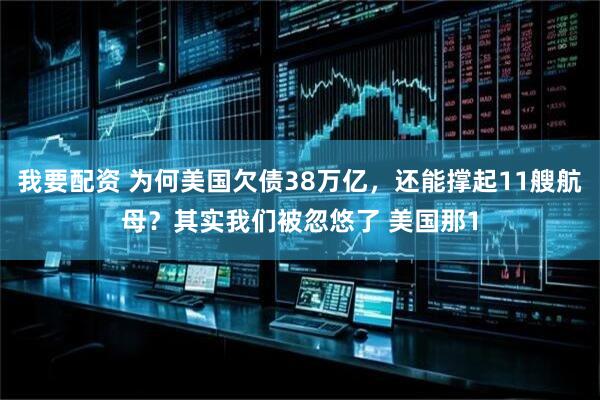 我要配资 为何美国欠债38万亿，还能撑起11艘航母？其实我们被忽悠了 美国那1