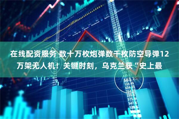 在线配资服务 数十万枚炮弹数千枚防空导弹12万架无人机！关键时刻，乌克兰获“史上最