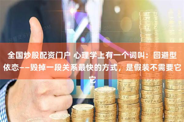 全国炒股配资门户 心理学上有一个词叫：回避型依恋——毁掉一段关系最快的方式，是假装不需要它
