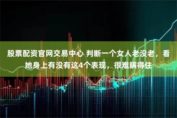 股票配资官网交易中心 判断一个女人老没老，看她身上有没有这4个表现，很难瞒得住